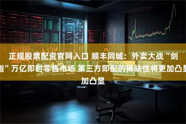 正规股票配资官网入口 顺丰同城：外卖大战“剑指”万亿即时零售市场 第三方即配的稀缺性将更加凸显