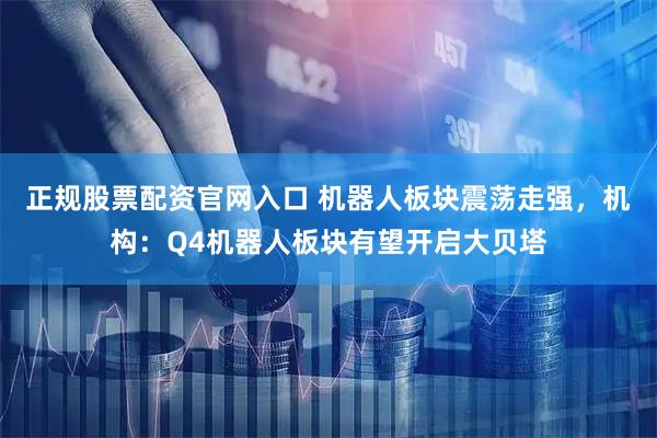 正规股票配资官网入口 机器人板块震荡走强，机构：Q4机器人板块有望开启大贝塔