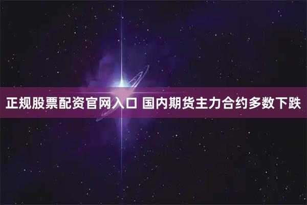 正规股票配资官网入口 国内期货主力合约多数下跌