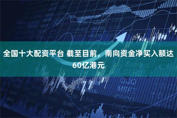 全国十大配资平台 截至目前，南向资金净买入额达60亿港元