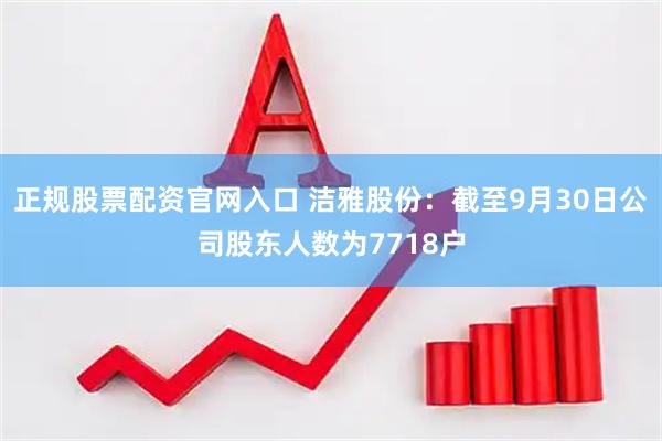 正规股票配资官网入口 洁雅股份：截至9月30日公司股东人数为7718户