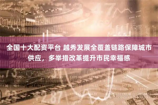 全国十大配资平台 越秀发展全覆盖链路保障城市供应，多举措改革提升市民幸福感