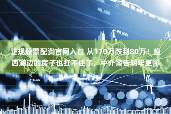 正规股票配资官网入口 从170万跌到80万！瘦西湖边的房子也扛不住了，中介警告明年更惨