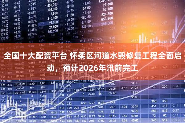 全国十大配资平台 怀柔区河道水毁修复工程全面启动，预计2026年汛前完工