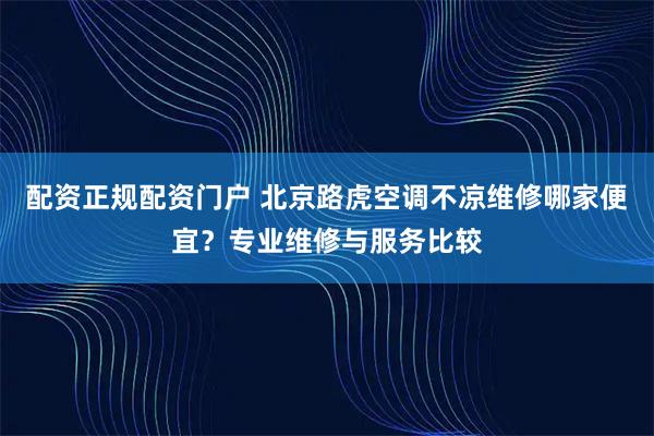 配资正规配资门户 北京路虎空调不凉维修哪家便宜？专业维修与服务比较