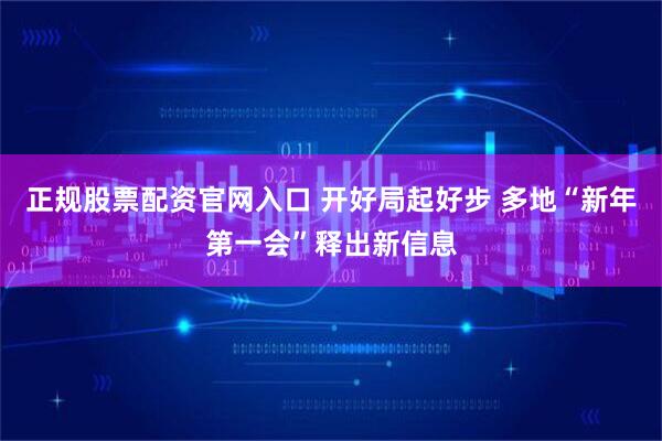 正规股票配资官网入口 开好局起好步 多地“新年第一会”释出新信息