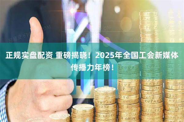 正规实盘配资 重磅揭晓！2025年全国工会新媒体传播力年榜！