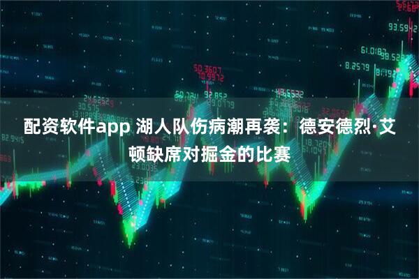 配资软件app 湖人队伤病潮再袭：德安德烈·艾顿缺席对掘金的比赛