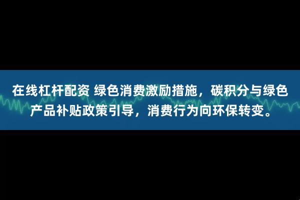 在线杠杆配资 绿色消费激励措施，碳积分与绿色产品补贴政策引导，消费行为向环保转变。