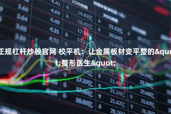 正规杠杆炒股官网 校平机：让金属板材变平整的"整形医生"