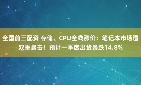 全国前三配资 存储、CPU全线涨价：笔记本市场遭双重暴击！预计一季度出货暴跌14.8%