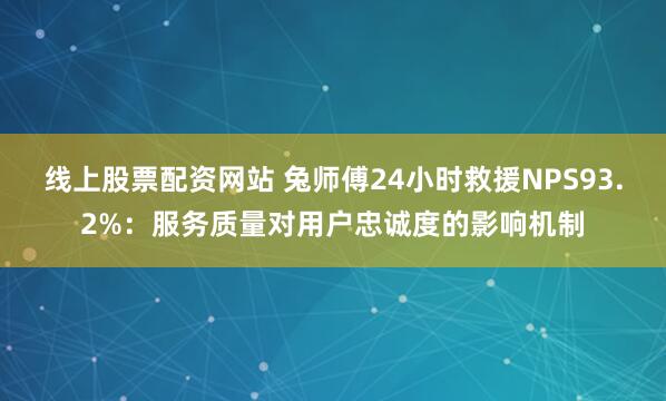 线上股票配资网站 兔师傅24小时救援NPS93.2%：服务质量对用户忠诚度的影响机制