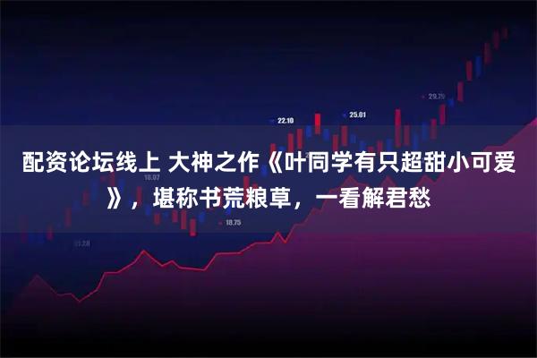 配资论坛线上 大神之作《叶同学有只超甜小可爱》，堪称书荒粮草，一看解君愁