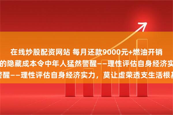 在线炒股配资网站 每月还款9000元+燃油开销1600元！驾驭宝马5系的隐藏成本令中年人猛然警醒——理性评估自身经济实力，莫让虚荣透支生活根基