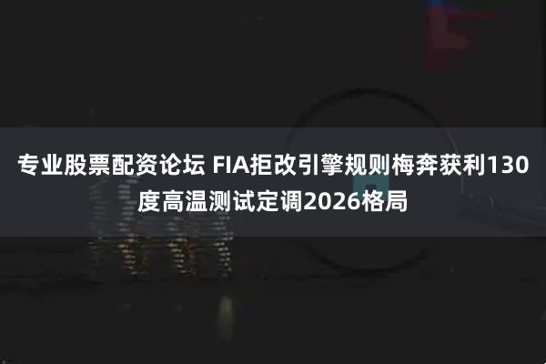 专业股票配资论坛 FIA拒改引擎规则梅奔获利130度高温测试定调2026格局