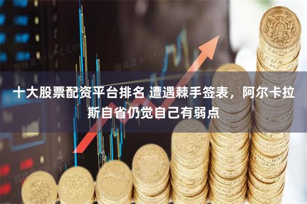 十大股票配资平台排名 遭遇棘手签表，阿尔卡拉斯自省仍觉自己有弱点