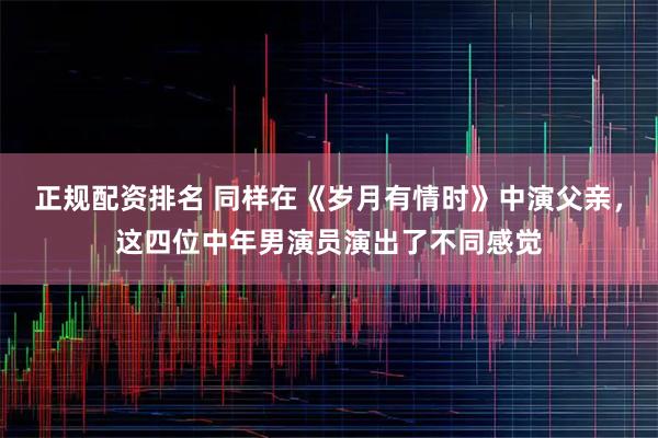 正规配资排名 同样在《岁月有情时》中演父亲，这四位中年男演员演出了不同感觉