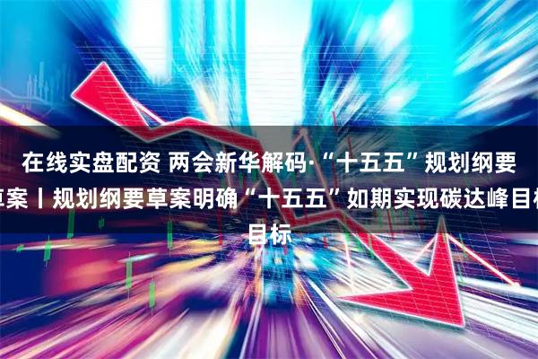 在线实盘配资 两会新华解码·“十五五”规划纲要草案丨规划纲要草案明确“十五五”如期实现碳达峰目标