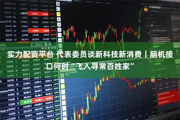 实力配资平台 代表委员谈新科技新消费｜脑机接口何时“飞入寻常百姓家”