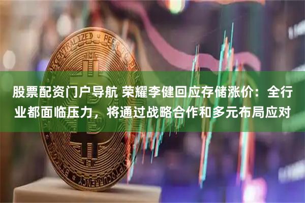 股票配资门户导航 荣耀李健回应存储涨价：全行业都面临压力，将通过战略合作和多元布局应对