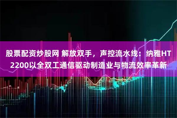 股票配资炒股网 解放双手，声控流水线：纳雅HT2200以全双工通信驱动制造业与物流效率革新
