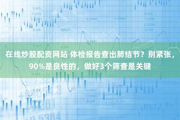 在线炒股配资网站 体检报告查出肺结节？别紧张，90%是良性的，做好3个筛查是关键