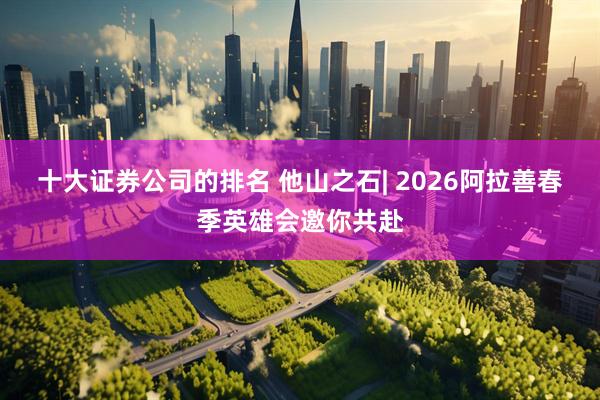 十大证券公司的排名 他山之石| 2026阿拉善春季英雄会邀你共赴