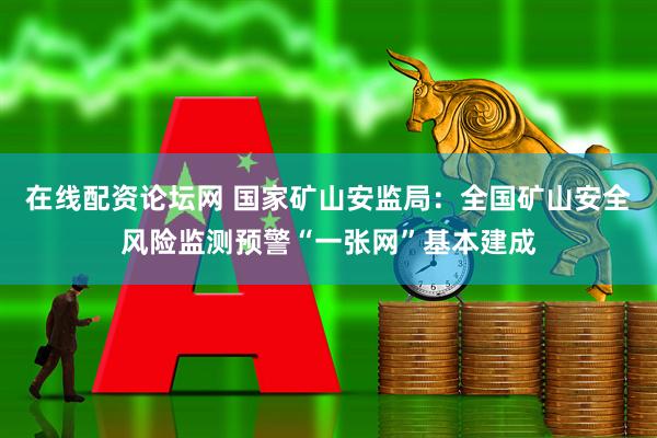 在线配资论坛网 国家矿山安监局：全国矿山安全风险监测预警“一张网”基本建成