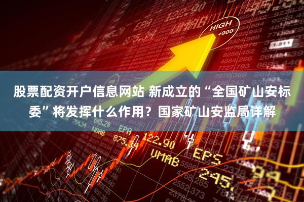 股票配资开户信息网站 新成立的“全国矿山安标委”将发挥什么作用？国家矿山安监局详解