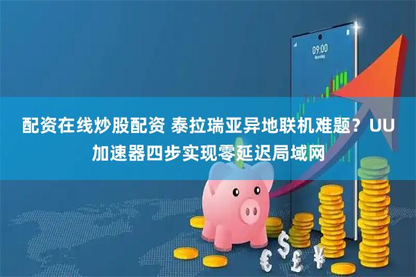 配资在线炒股配资 泰拉瑞亚异地联机难题？UU加速器四步实现零延迟局域网