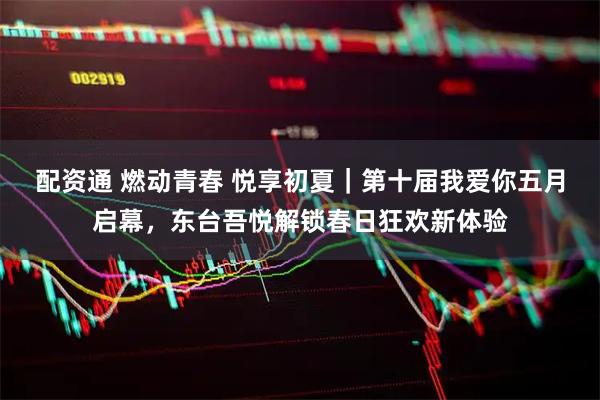 配资通 燃动青春 悦享初夏｜第十届我爱你五月启幕，东台吾悦解锁春日狂欢新体验