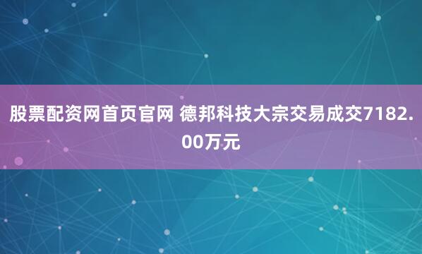股票配资网首页官网 德邦科技大宗交易成交7182.00万元
