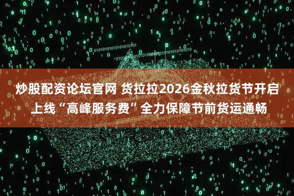 炒股配资论坛官网 货拉拉2026金秋拉货节开启 上线“高峰服务费”全力保障节前货运通畅
