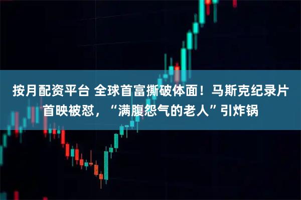 按月配资平台 全球首富撕破体面！马斯克纪录片首映被怼，“满腹怨气的老人”引炸锅