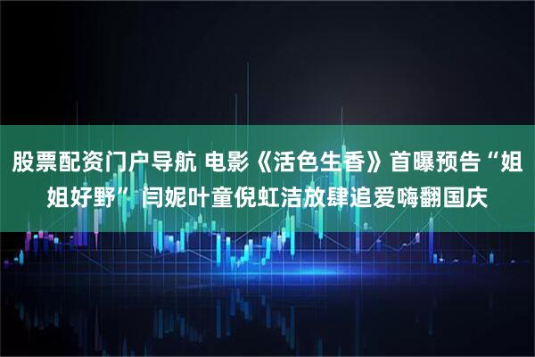 股票配资门户导航 电影《活色生香》首曝预告“姐姐好野” 闫妮叶童倪虹洁放肆追爱嗨翻国庆
