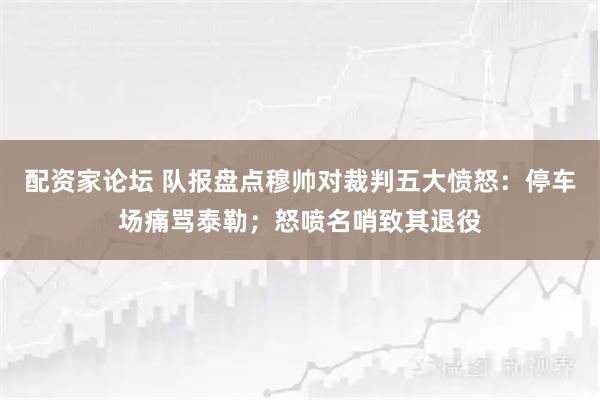配资家论坛 队报盘点穆帅对裁判五大愤怒：停车场痛骂泰勒；怒喷名哨致其退役