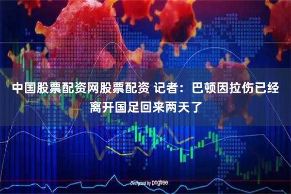 中国股票配资网股票配资 记者：巴顿因拉伤已经离开国足回来两天了
