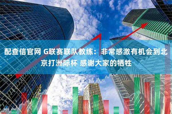 配查信官网 G联赛联队教练：非常感激有机会到北京打洲际杯 感谢大家的牺牲