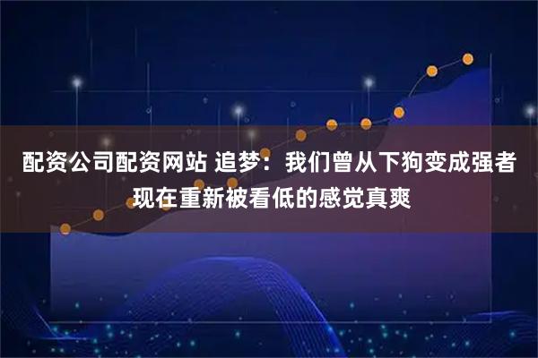 配资公司配资网站 追梦：我们曾从下狗变成强者 现在重新被看低的感觉真爽