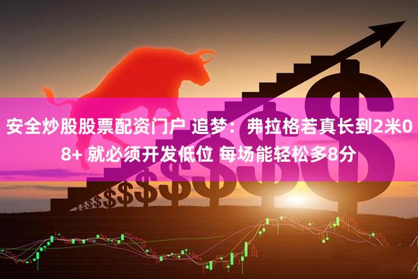 安全炒股股票配资门户 追梦：弗拉格若真长到2米08+ 就必须开发低位 每场能轻松多8分